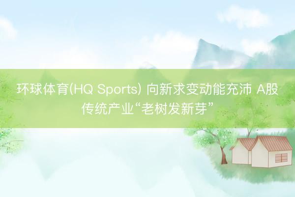 环球体育(HQ Sports) 向新求变动能充沛 A股传统产业“老树发新芽”