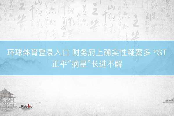 环球体育登录入口 财务府上确实性疑窦多 *ST正平“摘星”长进不解