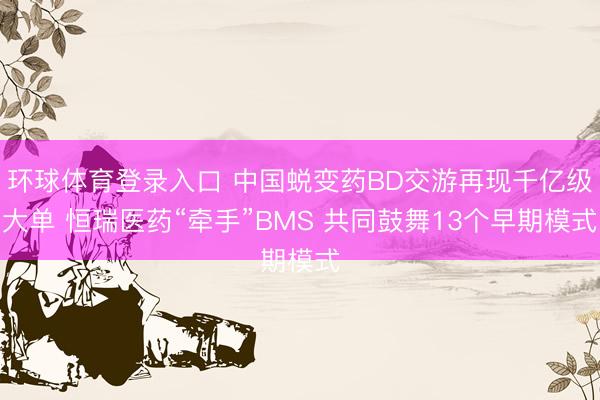 环球体育登录入口 中国蜕变药BD交游再现千亿级大单 恒瑞医药“牵手”BMS 共同鼓舞13个早期模式