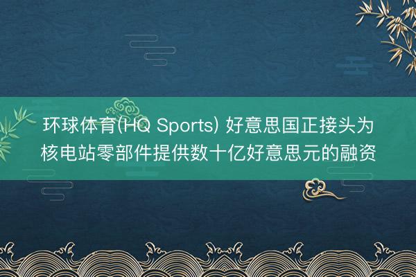 环球体育(HQ Sports) 好意思国正接头为核电站零部件提供数十亿好意思元的融资