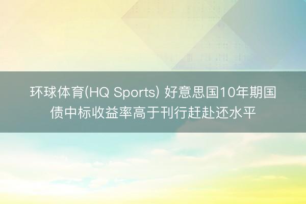 环球体育(HQ Sports) 好意思国10年期国债中标收益率高于刊行赶赴还水平