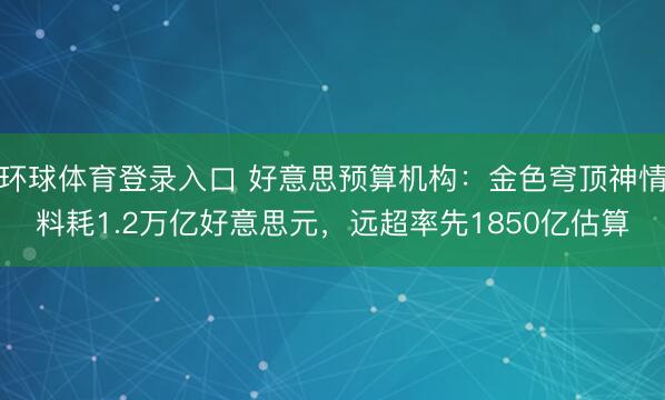 环球体育登录入口 好意思预算机构：金色穹顶神情料耗1.2万亿好意思元，远超率先1850亿估算