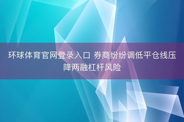 环球体育官网登录入口 券商纷纷调低平仓线压降两融杠杆风险