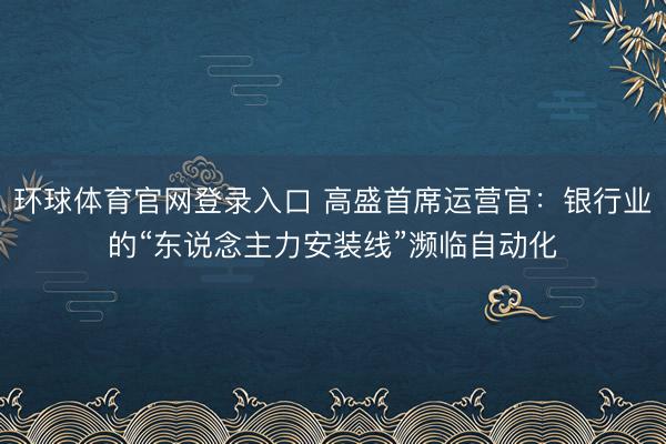 环球体育官网登录入口 高盛首席运营官：银行业的“东说念主力安装线”濒临自动化