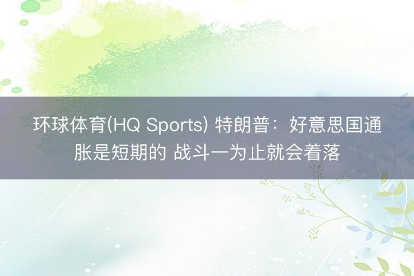 环球体育(HQ Sports) 特朗普：好意思国通胀是短期的 战斗一为止就会着落