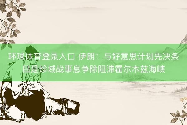 环球体育登录入口 伊朗：与好意思计划先决条目是畛域战事息争除阻滞霍尔木兹海峡