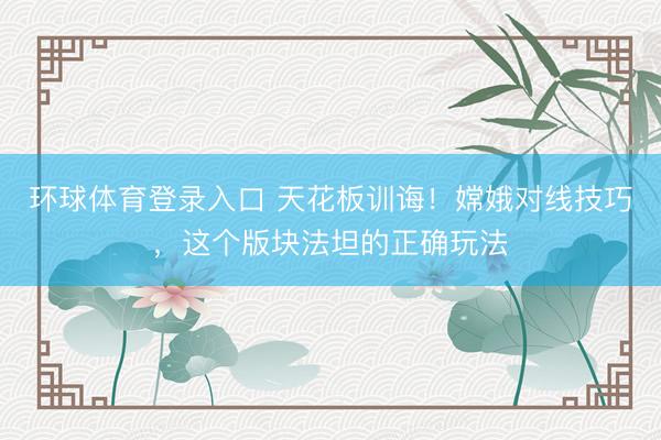 环球体育登录入口 天花板训诲！嫦娥对线技巧，这个版块法坦的正确玩法