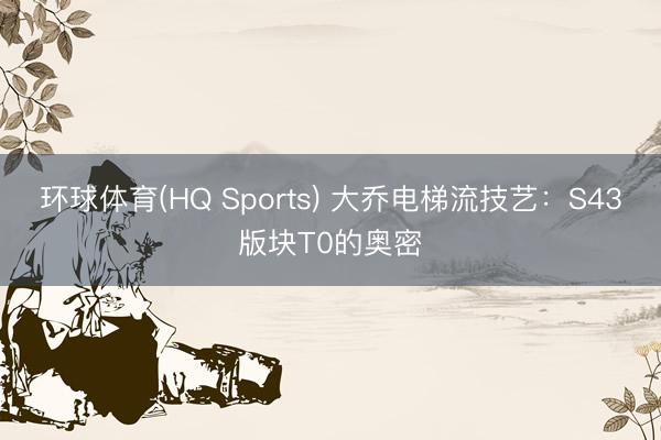 环球体育(HQ Sports) 大乔电梯流技艺:S43版块T0的奥密