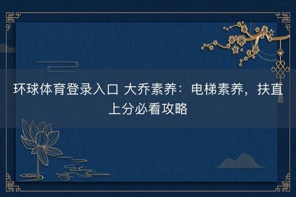 环球体育登录入口 大乔素养：电梯素养，扶直上分必看攻略