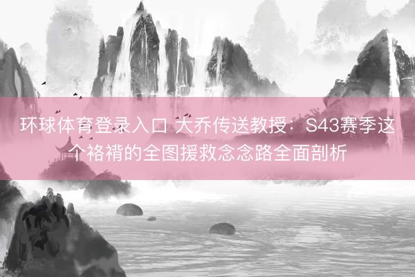 环球体育登录入口 大乔传送教授：S43赛季这个袼褙的全图援救念念路全面剖析