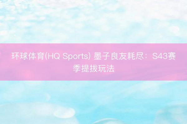 环球体育(HQ Sports) 墨子良友耗尽：S43赛季提拔玩法