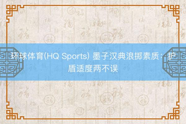 环球体育(HQ Sports) 墨子汉典浪掷素质：护盾适度两不误