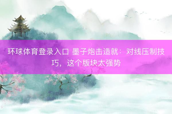 环球体育登录入口 墨子炮击造就：对线压制技巧，这个版块太强势