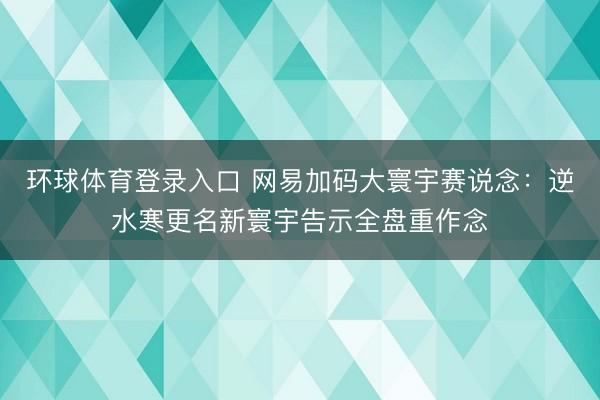 环球体育登录入口 网易加码大寰宇赛说念：逆水寒更名新寰宇告示全盘重作念