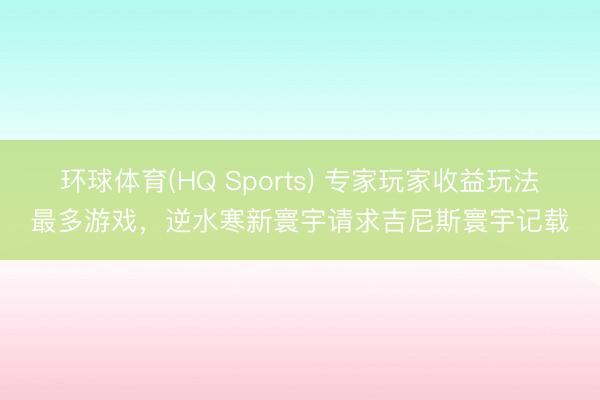 环球体育(HQ Sports) 专家玩家收益玩法最多游戏，逆水寒新寰宇请求吉尼斯寰宇记载