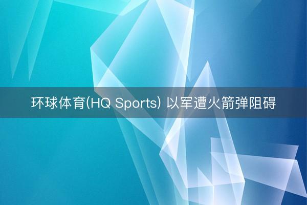 环球体育(HQ Sports) 以军遭火箭弹阻碍