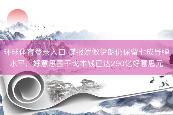 环球体育登录入口 谍报娇傲伊朗仍保留七成导弹水平，好意思国干戈本钱已达290亿好意思元