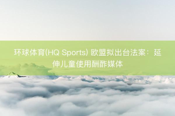 环球体育(HQ Sports) 欧盟拟出台法案:延伸儿童使用酬酢媒体