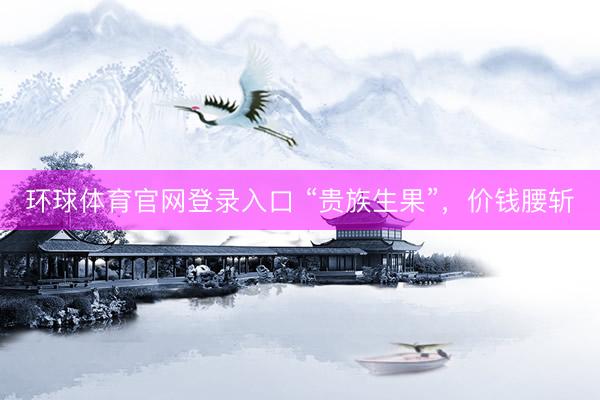 环球体育官网登录入口 “贵族生果”，价钱腰斩