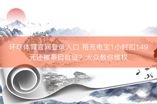 环球体育官网登录入口 租充电宝1小时扣149元还被条目自证？大众教你维权