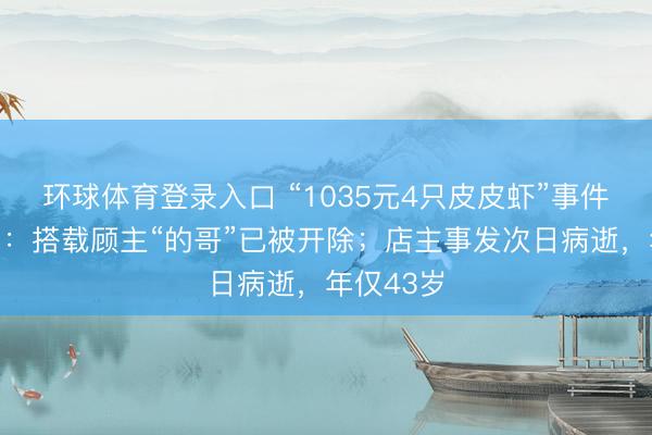 环球体育登录入口 “1035元4只皮皮虾”事件最新推崇：搭载顾主“的哥”已被开除；店主事发次日病逝，年仅43岁
