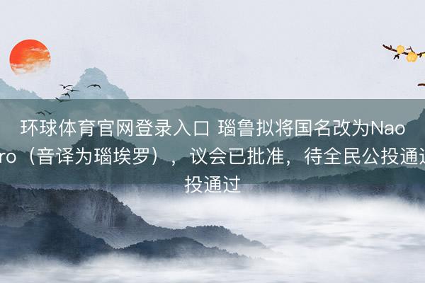 环球体育官网登录入口 瑙鲁拟将国名改为Naoero（音译为瑙埃罗），议会已批准，待全民公投通过