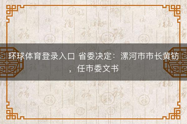 环球体育登录入口 省委决定：漯河市市长黄钫，任市委文书