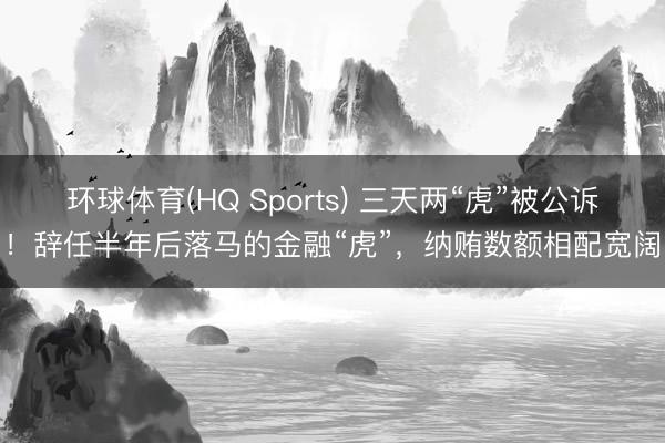 环球体育(HQ Sports) 三天两“虎”被公诉！辞任半年后落马的金融“虎”，纳贿数额相配宽阔