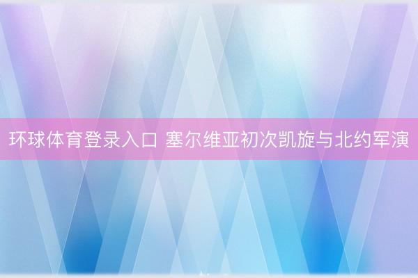 环球体育登录入口 塞尔维亚初次凯旋与北约军演