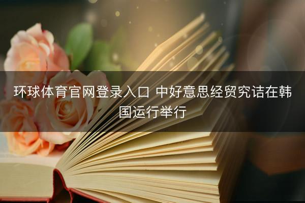 环球体育官网登录入口 中好意思经贸究诘在韩国运行举行