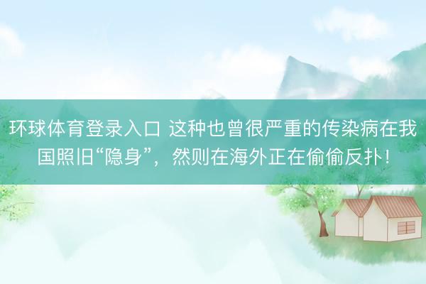 环球体育登录入口 这种也曾很严重的传染病在我国照旧“隐身”，然则在海外正在偷偷反扑！