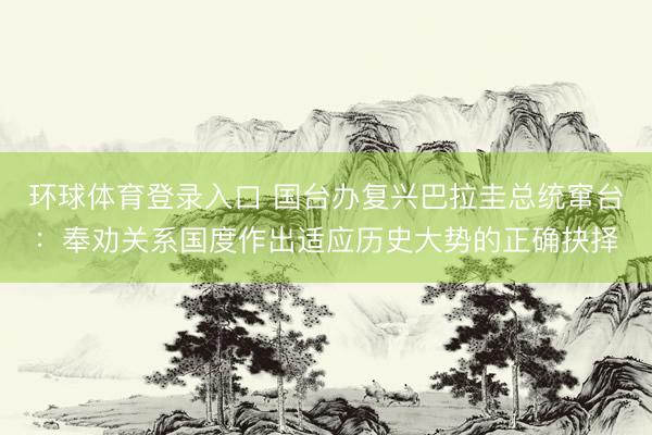 环球体育登录入口 国台办复兴巴拉圭总统窜台：奉劝关系国度作出适应历史大势的正确抉择