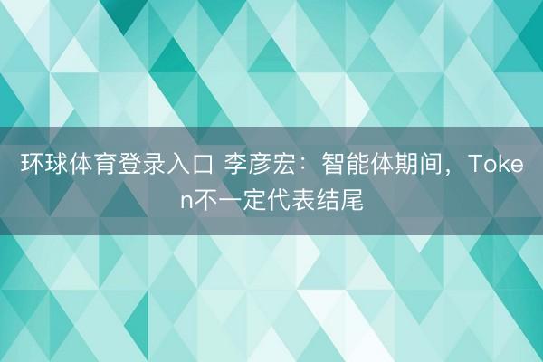 环球体育登录入口 李彦宏：智能体期间，Token不一定代表结尾