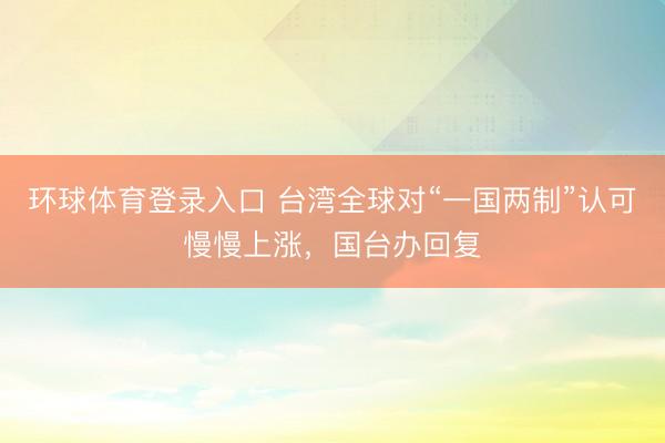 环球体育登录入口 台湾全球对“一国两制”认可慢慢上涨，国台办回复