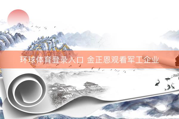 环球体育登录入口 金正恩观看军工企业