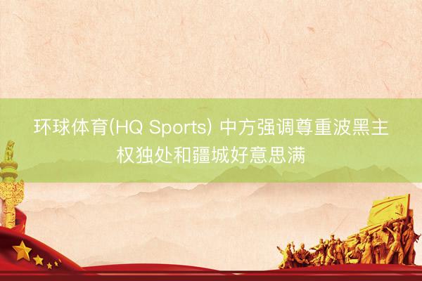 环球体育(HQ Sports) 中方强调尊重波黑主权独处和疆城好意思满