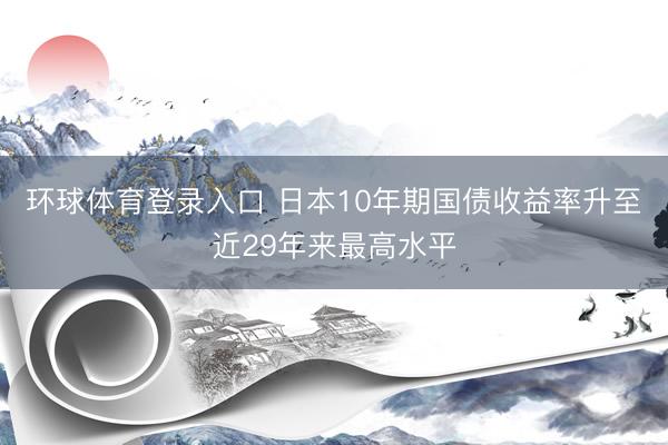 环球体育登录入口 日本10年期国债收益率升至近29年来最高水平