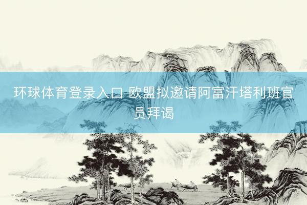 环球体育登录入口 欧盟拟邀请阿富汗塔利班官员拜谒