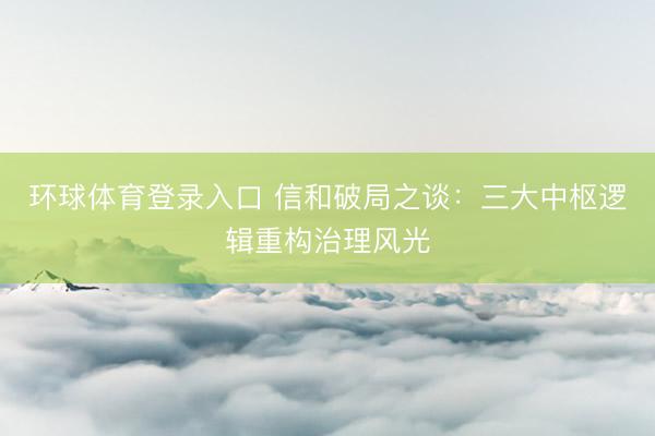 环球体育登录入口 信和破局之谈:三大中枢逻辑重构治理风光