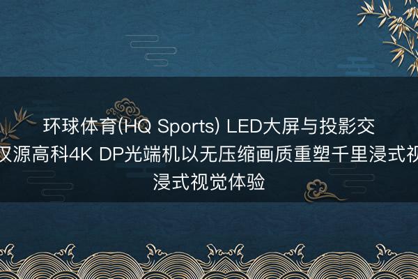 环球体育(HQ Sports) LED大屏与投影交融——汉源高科4K DP光端机以无压缩画质重塑千里浸式视觉体验