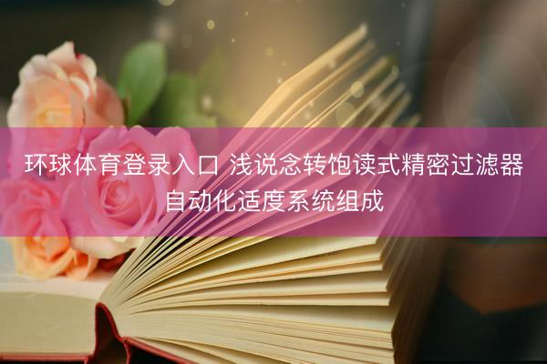 环球体育登录入口 浅说念转饱读式精密过滤器自动化适度系统组成