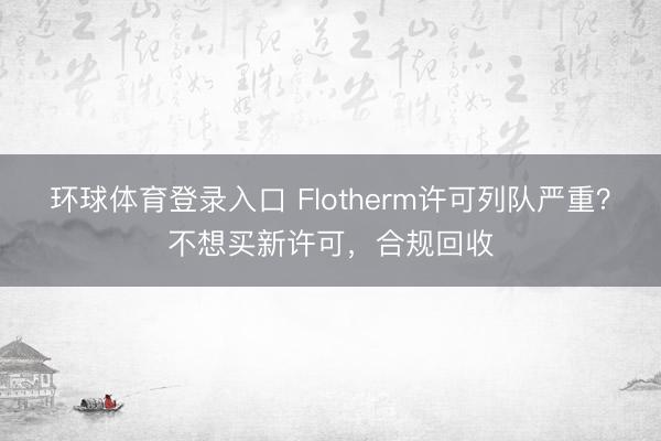 环球体育登录入口 Flotherm许可列队严重？不想买新许可，合规回收