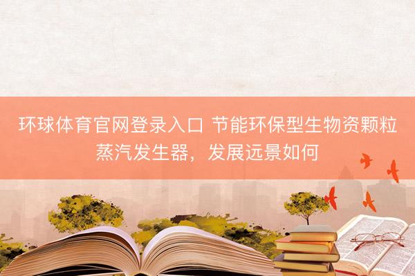 环球体育官网登录入口 节能环保型生物资颗粒蒸汽发生器，发展远景如何