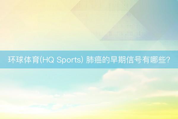 环球体育(HQ Sports) 肺癌的早期信号有哪些？