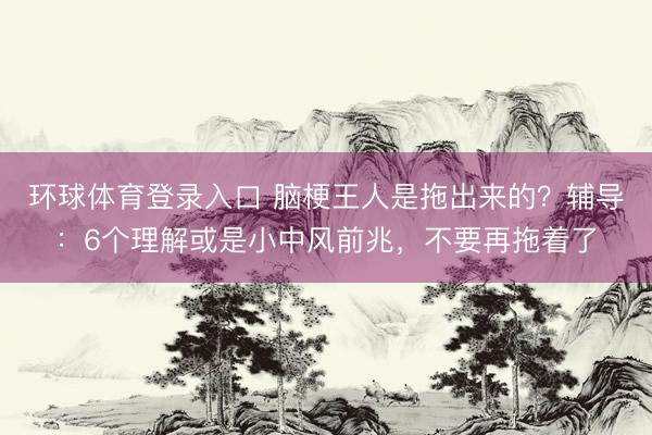 环球体育登录入口 脑梗王人是拖出来的？辅导：6个理解或是小中风前兆，不要再拖着了