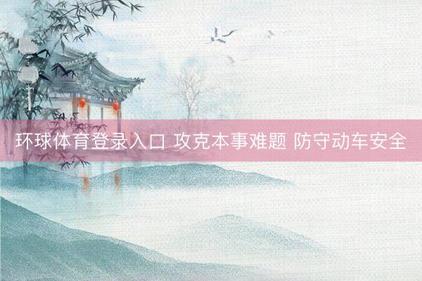 环球体育登录入口 攻克本事难题 防守动车安全