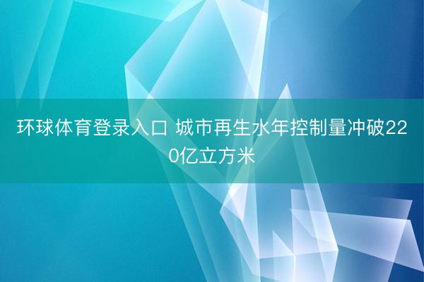 环球体育登录入口 城市再生水年控制量冲破220亿立方米