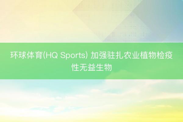 环球体育(HQ Sports) 加强驻扎农业植物检疫性无益生物