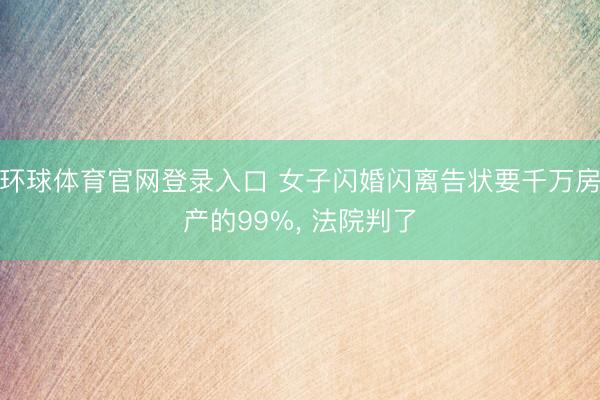 环球体育官网登录入口 女子闪婚闪离告状要千万房产的99%， 法院判了