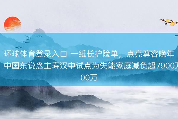 环球体育登录入口 一纸长护险单，点亮尊容晚年：中国东说念主寿汉中试点为失能家庭减负超7900万